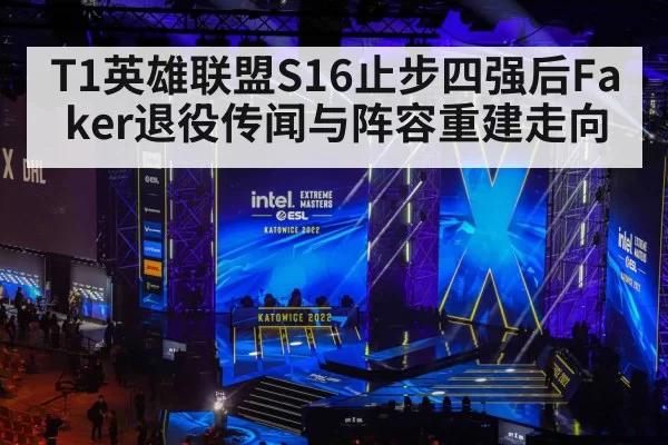T1英雄联盟S16止步四强后Faker退役传闻与阵容重建走向